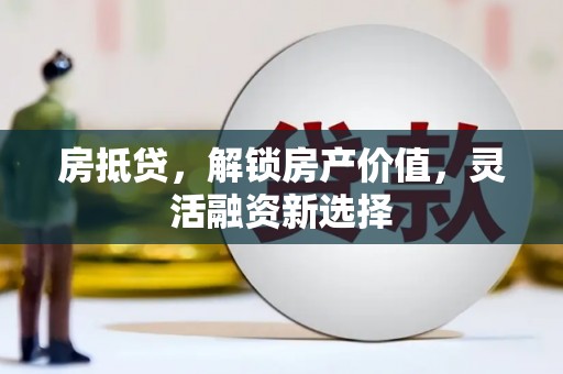 颍泉房抵贷，解锁房产价值，灵活融资新选择