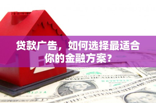 颍泉贷款广告，如何选择最适合你的金融方案？