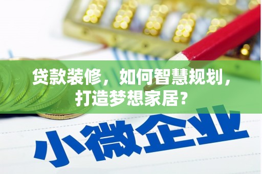颍泉贷款装修，如何智慧规划，打造梦想家居？
