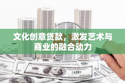 颍泉文化创意贷款，激发艺术与商业的融合动力