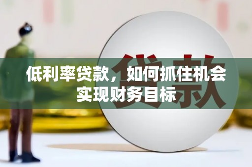 颍泉低利率贷款，如何抓住机会实现财务目标
