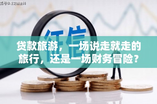 颍泉贷款旅游，一场说走就走的旅行，还是一场财务冒险？