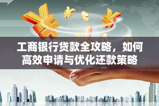 颍泉工商银行贷款全攻略，如何高效申请与优化还款策略