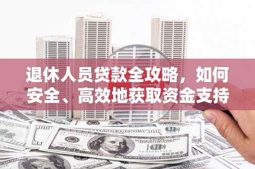 颍泉退休人员贷款全攻略，如何安全、高效地获取资金支持
