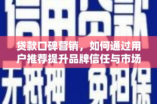 颍泉贷款口碑营销，如何通过用户推荐提升品牌信任与市场份额