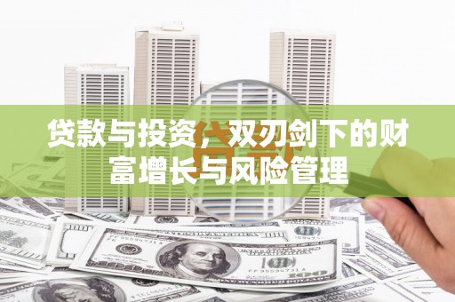 颍泉贷款与投资，双刃剑下的财富增长与风险管理
