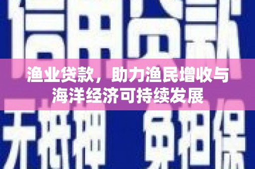 颍泉渔业贷款，助力渔民增收与海洋经济可持续发展