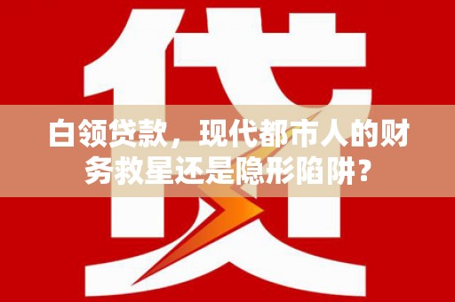 颍泉白领贷款，现代都市人的财务救星还是隐形陷阱？