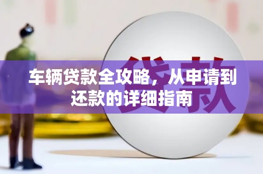 颍泉车辆贷款全攻略，从申请到还款的详细指南