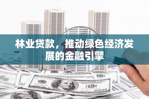 颍泉林业贷款，推动绿色经济发展的金融引擎