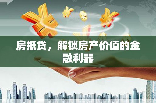 颍泉房抵贷，解锁房产价值的金融利器