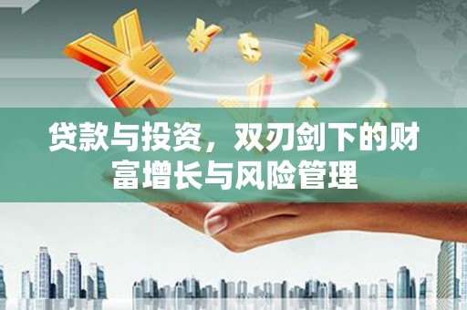 颍泉贷款与投资，双刃剑下的财富增长与风险管理