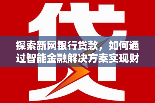 颍泉探索新网银行贷款，如何通过智能金融解决方案实现财富增长