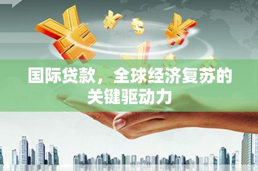 颍泉国际贷款，全球经济复苏的关键驱动力