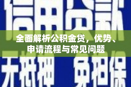 颍泉全面解析公积金贷，优势、申请流程与常见问题