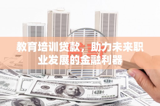 颍泉教育培训贷款，助力未来职业发展的金融利器