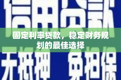 颍泉固定利率贷款，稳定财务规划的最佳选择