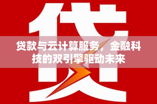 颍泉贷款与云计算服务，金融科技的双引擎驱动未来
