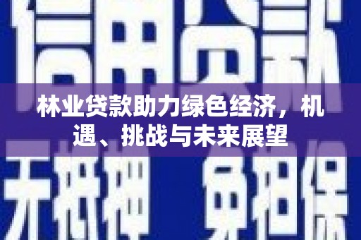 颍泉林业贷款助力绿色经济，机遇、挑战与未来展望
