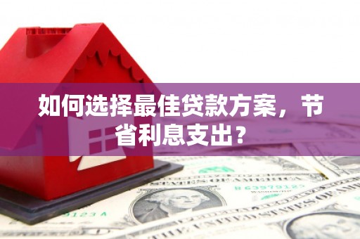 颍泉如何选择最佳贷款方案，节省利息支出？