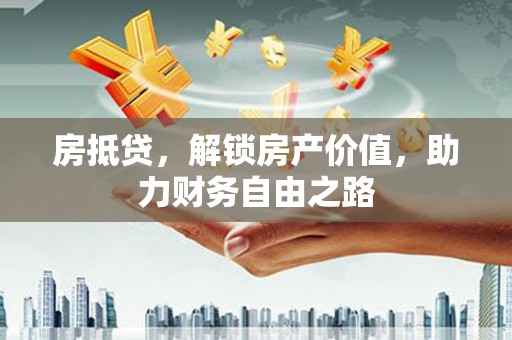 颍泉房抵贷，解锁房产价值，助力财务自由之路