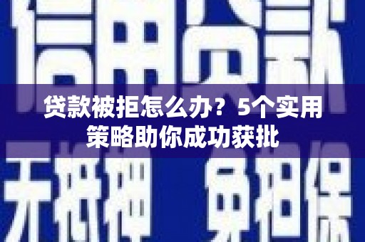 颍泉贷款被拒怎么办？5个实用策略助你成功获批