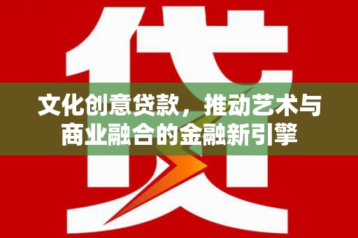颍泉文化创意贷款，推动艺术与商业融合的金融新引擎