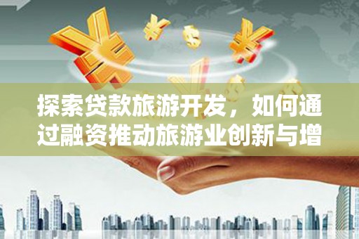 颍泉探索贷款旅游开发，如何通过融资推动旅游业创新与增长