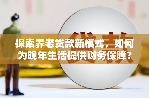 颍泉探索养老贷款新模式，如何为晚年生活提供财务保障？