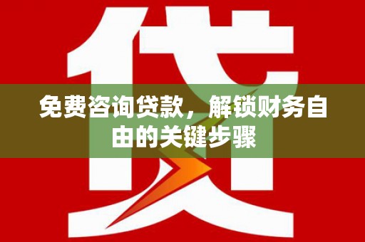颍泉免费咨询贷款，解锁财务自由的关键步骤
