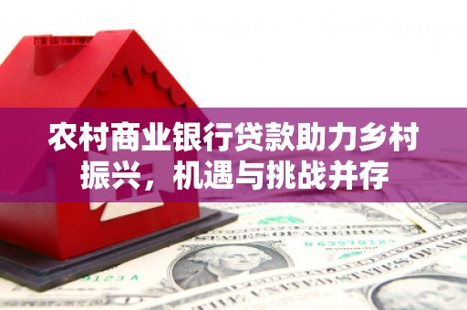 颍泉农村商业银行贷款助力乡村振兴，机遇与挑战并存
