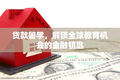 颍泉贷款留学，解锁全球教育机会的金融钥匙