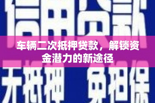 颍泉车辆二次抵押贷款，解锁资金潜力的新途径