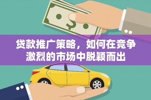 颍泉贷款推广策略，如何在竞争激烈的市场中脱颖而出