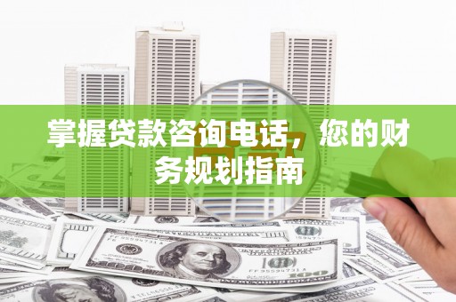 颍泉掌握贷款咨询电话，您的财务规划指南