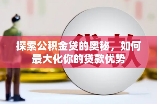 颍泉探索公积金贷的奥秘，如何最大化你的贷款优势