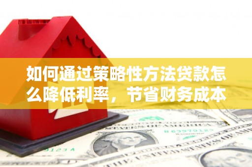 颍泉如何通过策略性方法贷款怎么降低利率，节省财务成本