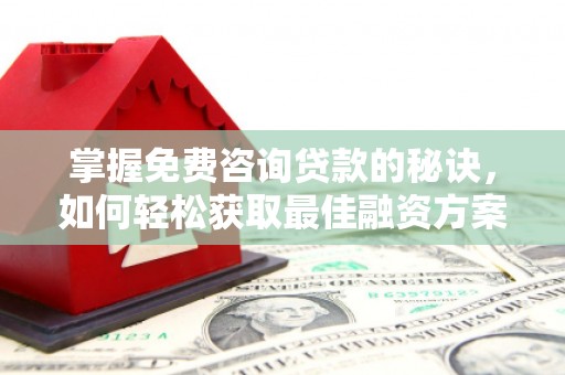 颍泉掌握免费咨询贷款的秘诀，如何轻松获取最佳融资方案