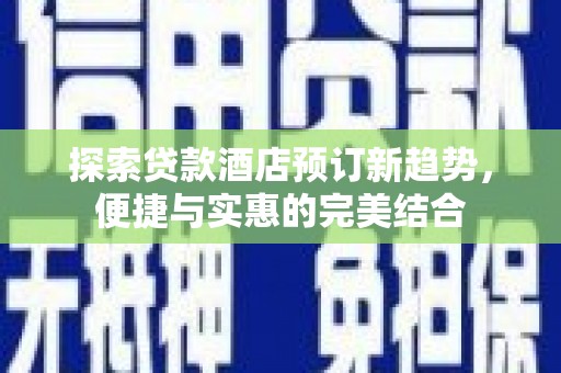 颍泉探索贷款酒店预订新趋势，便捷与实惠的完美结合