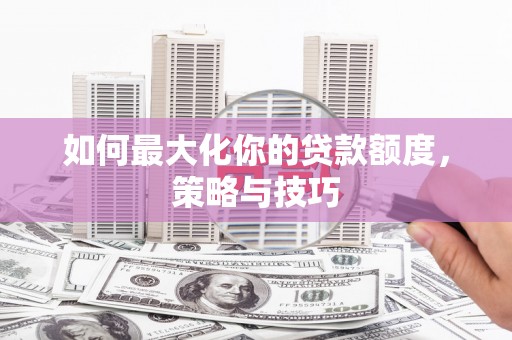颍泉如何最大化你的贷款额度，策略与技巧