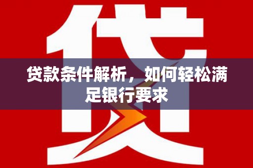 颍泉贷款条件解析，如何轻松满足银行要求