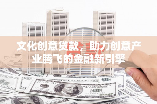 颍泉文化创意贷款，助力创意产业腾飞的金融新引擎