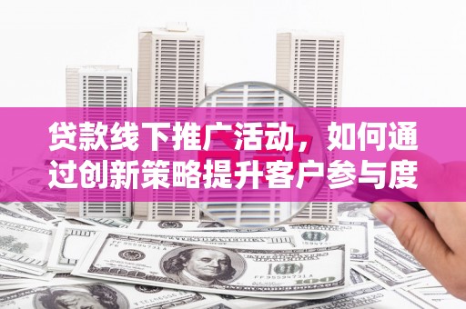 颍泉贷款线下推广活动，如何通过创新策略提升客户参与度