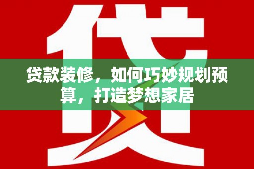 颍泉贷款装修，如何巧妙规划预算，打造梦想家居