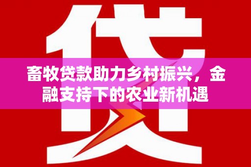 颍泉畜牧贷款助力乡村振兴，金融支持下的农业新机遇