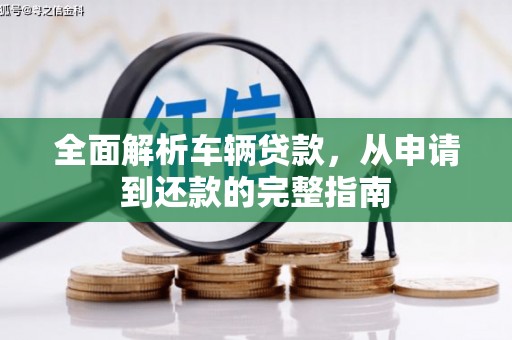 颍泉全面解析车辆贷款，从申请到还款的完整指南