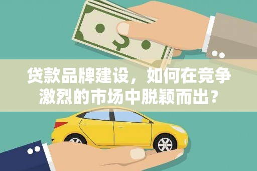 颍泉贷款品牌建设，如何在竞争激烈的市场中脱颖而出？