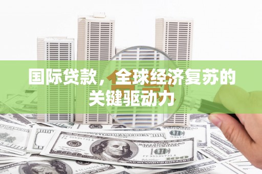 颍泉国际贷款，全球经济复苏的关键驱动力