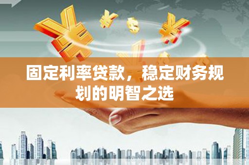 颍泉固定利率贷款，稳定财务规划的明智之选