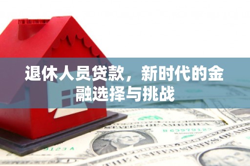 颍泉退休人员贷款，新时代的金融选择与挑战